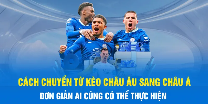 Cách chuyển từ kèo Châu Âu sang Châu Á đơn giản ai cũng có thể thực hiện