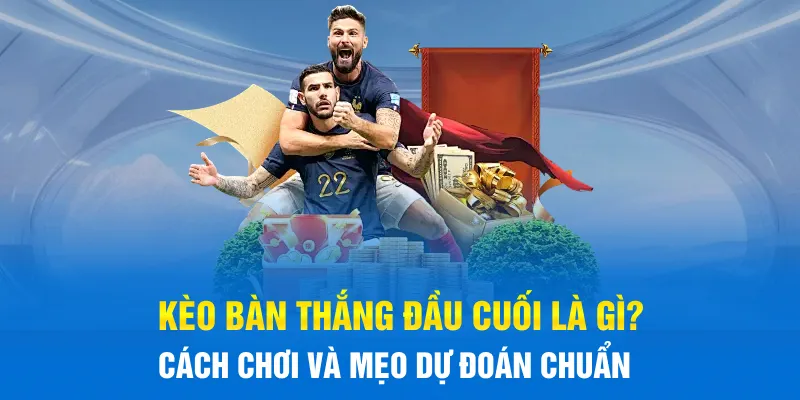 Kèo Bàn Thắng Đầu Cuối Là Gì? Cách Chơi Và Mẹo Dự Đoán Chuẩn