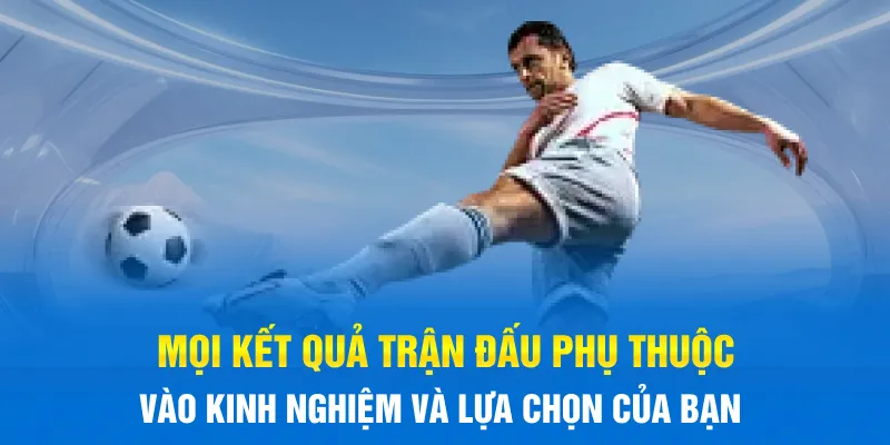 Mọi kết quả trận đấu phụ thuộc vào kinh nghiệm và lựa chọn của bạn