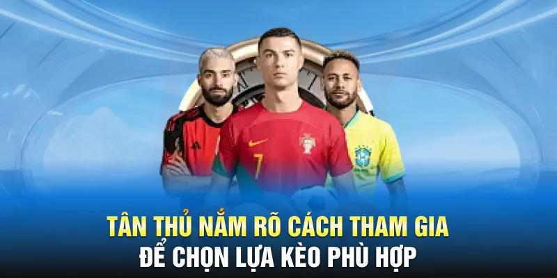 Tân thủ nắm rõ cách tham gia để chọn lựa kèo phù hợp